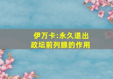 伊万卡:永久退出政坛前列腺的作用