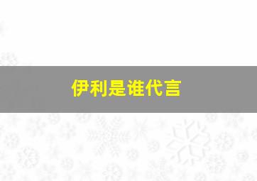 伊利是谁代言