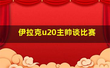 伊拉克u20主帅谈比赛