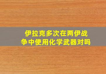 伊拉克多次在两伊战争中使用化学武器对吗