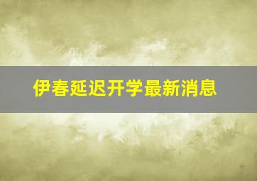 伊春延迟开学最新消息