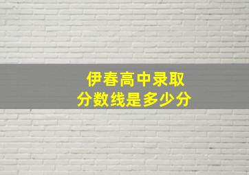 伊春高中录取分数线是多少分