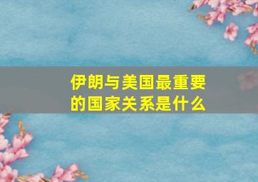 伊朗与美国最重要的国家关系是什么