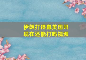 伊朗打得赢美国吗现在还能打吗视频