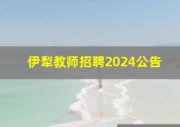 伊犁教师招聘2024公告