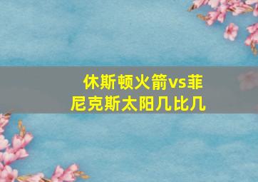 休斯顿火箭vs菲尼克斯太阳几比几