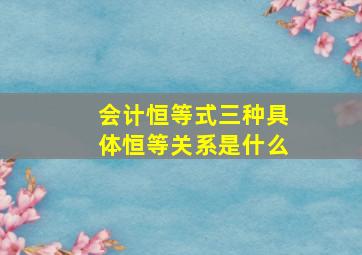 会计恒等式三种具体恒等关系是什么