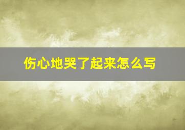 伤心地哭了起来怎么写