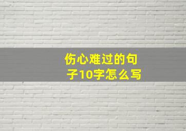 伤心难过的句子10字怎么写