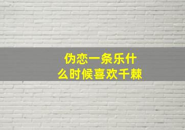 伪恋一条乐什么时候喜欢千棘