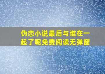 伪恋小说最后与谁在一起了呢免费阅读无弹窗