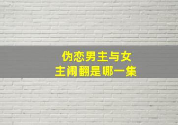 伪恋男主与女主闹翻是哪一集