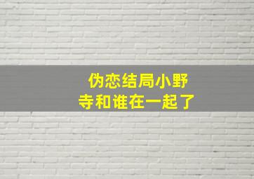 伪恋结局小野寺和谁在一起了