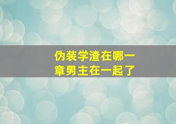 伪装学渣在哪一章男主在一起了