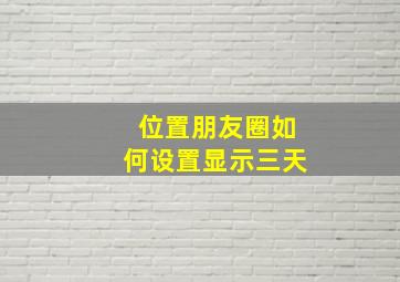 位置朋友圈如何设置显示三天