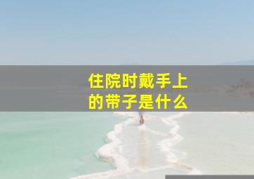 住院时戴手上的带子是什么