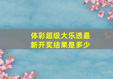 体彩超级大乐透最新开奖结果是多少