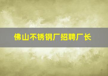 佛山不锈钢厂招聘厂长