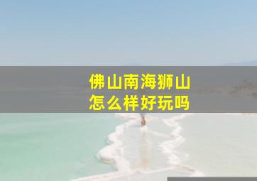 佛山南海狮山怎么样好玩吗