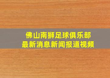 佛山南狮足球俱乐部最新消息新闻报道视频