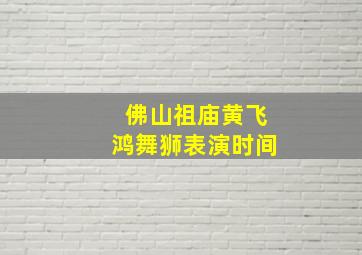 佛山祖庙黄飞鸿舞狮表演时间