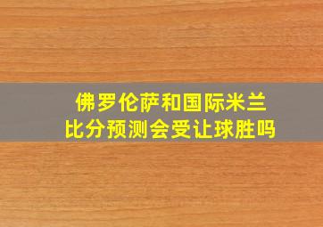 佛罗伦萨和国际米兰比分预测会受让球胜吗