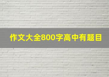 作文大全800字高中有题目