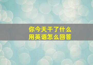 你今天干了什么用英语怎么回答