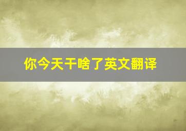 你今天干啥了英文翻译