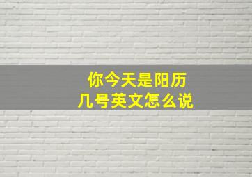 你今天是阳历几号英文怎么说