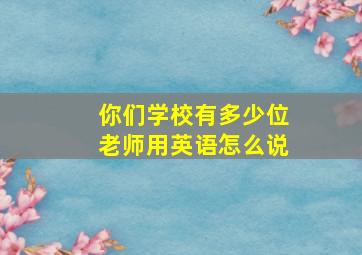 你们学校有多少位老师用英语怎么说