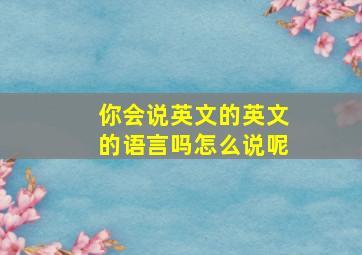 你会说英文的英文的语言吗怎么说呢