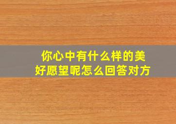 你心中有什么样的美好愿望呢怎么回答对方