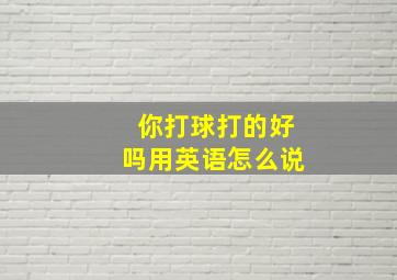 你打球打的好吗用英语怎么说