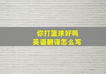 你打篮球好吗英语翻译怎么写