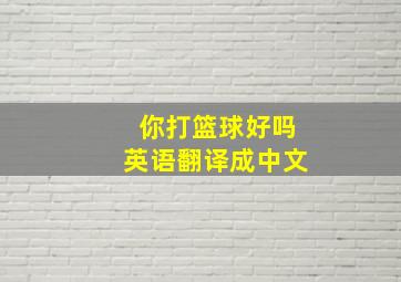 你打篮球好吗英语翻译成中文