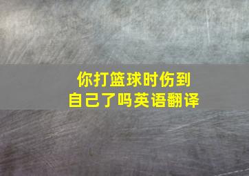 你打篮球时伤到自己了吗英语翻译