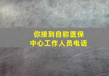 你接到自称医保中心工作人员电话