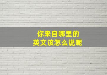 你来自哪里的英文该怎么说呢