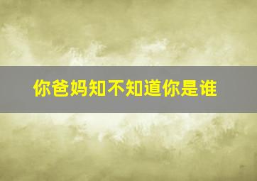 你爸妈知不知道你是谁