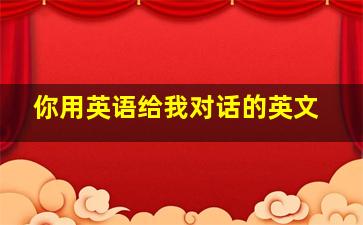 你用英语给我对话的英文