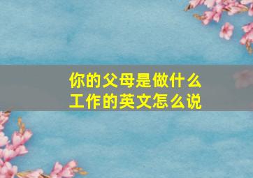 你的父母是做什么工作的英文怎么说