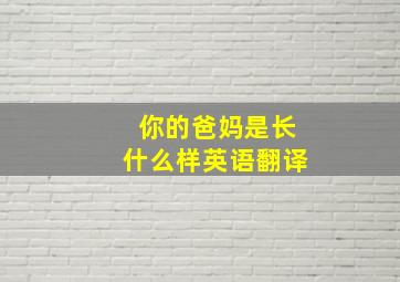 你的爸妈是长什么样英语翻译