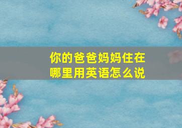 你的爸爸妈妈住在哪里用英语怎么说