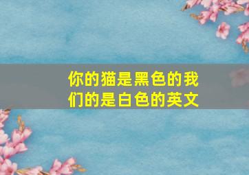 你的猫是黑色的我们的是白色的英文