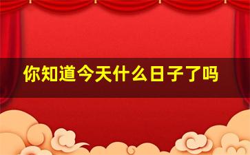 你知道今天什么日子了吗