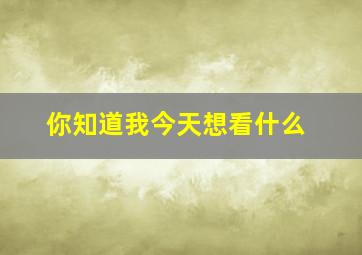 你知道我今天想看什么