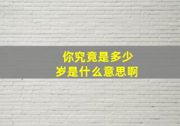 你究竟是多少岁是什么意思啊