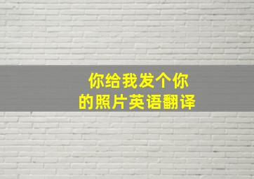 你给我发个你的照片英语翻译