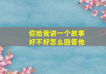 你给我讲一个故事好不好怎么回答他